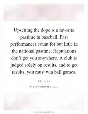 Upsetting the dope is a favorite pastime in baseball. Past performances count for but little in the national pastime. Reputations don’t get you anywhere. A club is judged solely on results, and to get results, you must win ball games Picture Quote #1