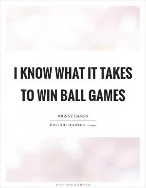 I know what it takes to win ball games Picture Quote #1