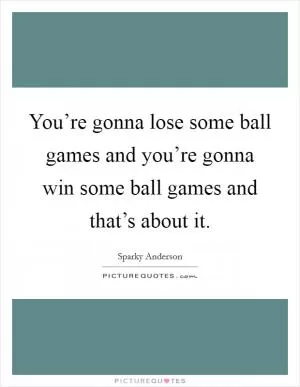 You’re gonna lose some ball games and you’re gonna win some ball games and that’s about it Picture Quote #1