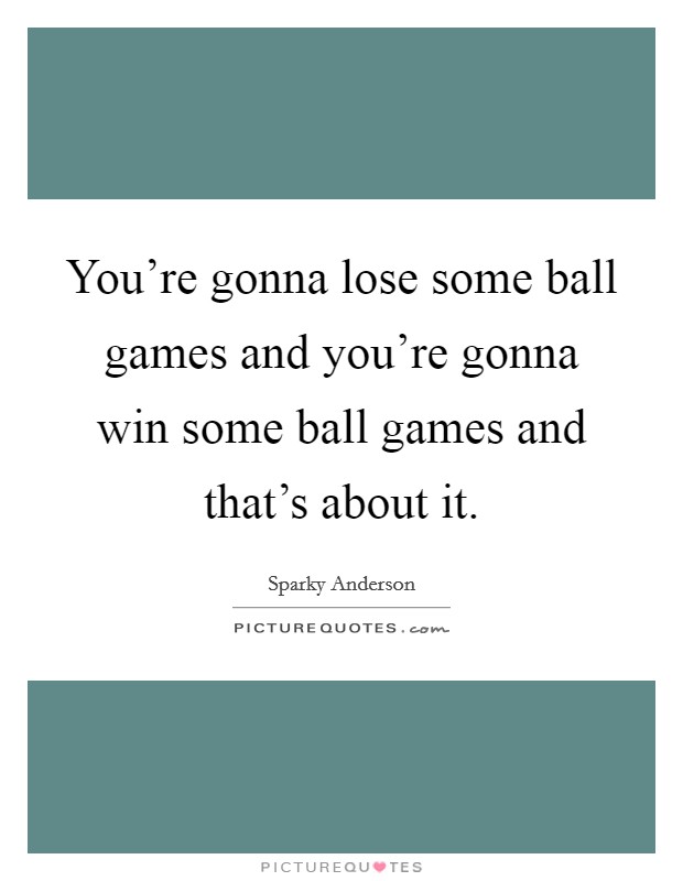 You're gonna lose some ball games and you're gonna win some ball games and that's about it. Picture Quote #1