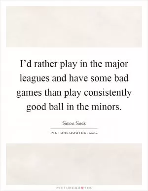I’d rather play in the major leagues and have some bad games than play consistently good ball in the minors Picture Quote #1