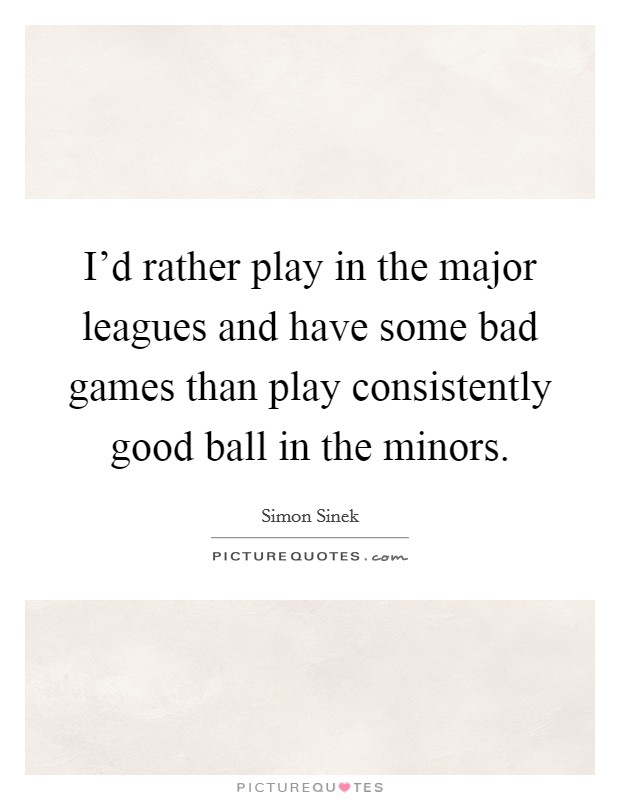 I'd rather play in the major leagues and have some bad games than play consistently good ball in the minors. Picture Quote #1