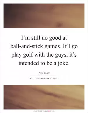 I’m still no good at ball-and-stick games. If I go play golf with the guys, it’s intended to be a joke Picture Quote #1