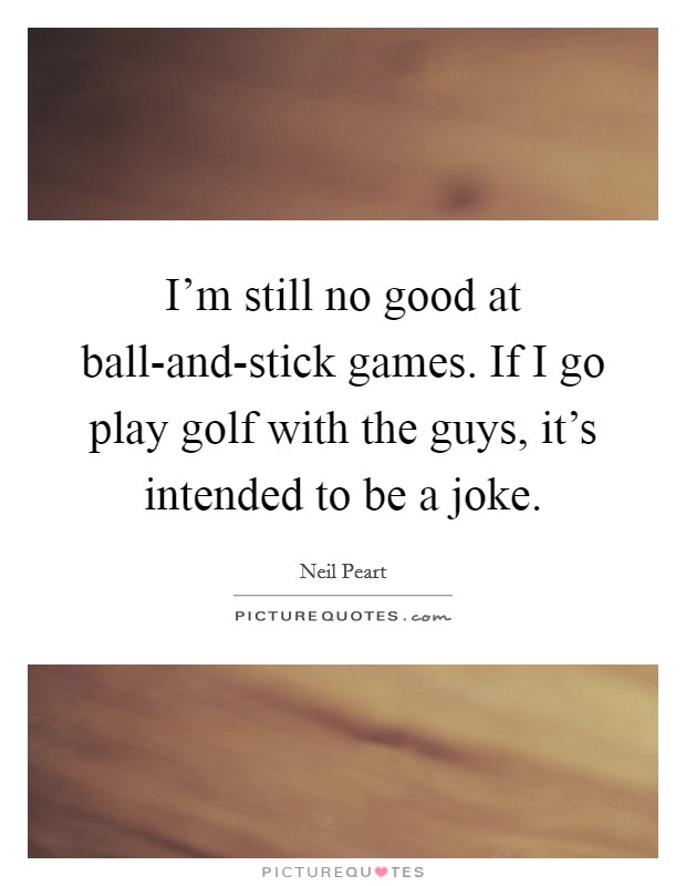I'm still no good at ball-and-stick games. If I go play golf with the guys, it's intended to be a joke. Picture Quote #1