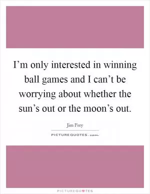 I’m only interested in winning ball games and I can’t be worrying about whether the sun’s out or the moon’s out Picture Quote #1