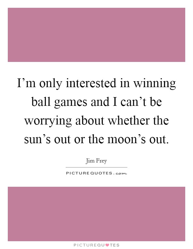 I'm only interested in winning ball games and I can't be worrying about whether the sun's out or the moon's out. Picture Quote #1