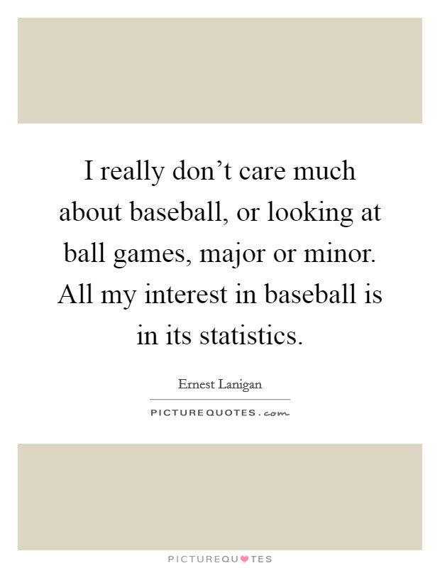 I really don't care much about baseball, or looking at ball games, major or minor. All my interest in baseball is in its statistics. Picture Quote #1