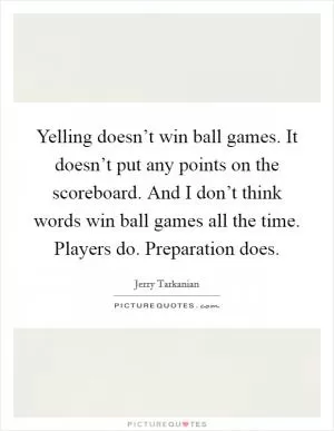 Yelling doesn’t win ball games. It doesn’t put any points on the scoreboard. And I don’t think words win ball games all the time. Players do. Preparation does Picture Quote #1