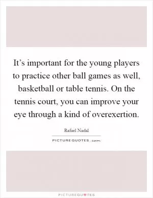 It’s important for the young players to practice other ball games as well, basketball or table tennis. On the tennis court, you can improve your eye through a kind of overexertion Picture Quote #1