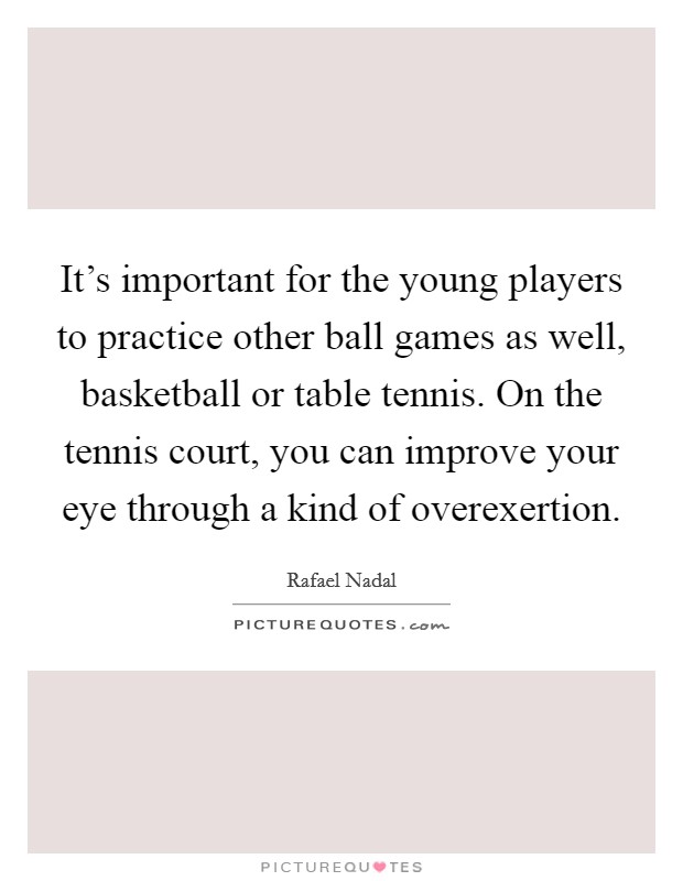 It's important for the young players to practice other ball games as well, basketball or table tennis. On the tennis court, you can improve your eye through a kind of overexertion. Picture Quote #1
