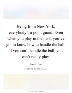 Being from New York, everybody’s a point guard. Even when you play in the park, you’ve got to know how to handle the ball. If you can’t handle the ball, you can’t really play Picture Quote #1