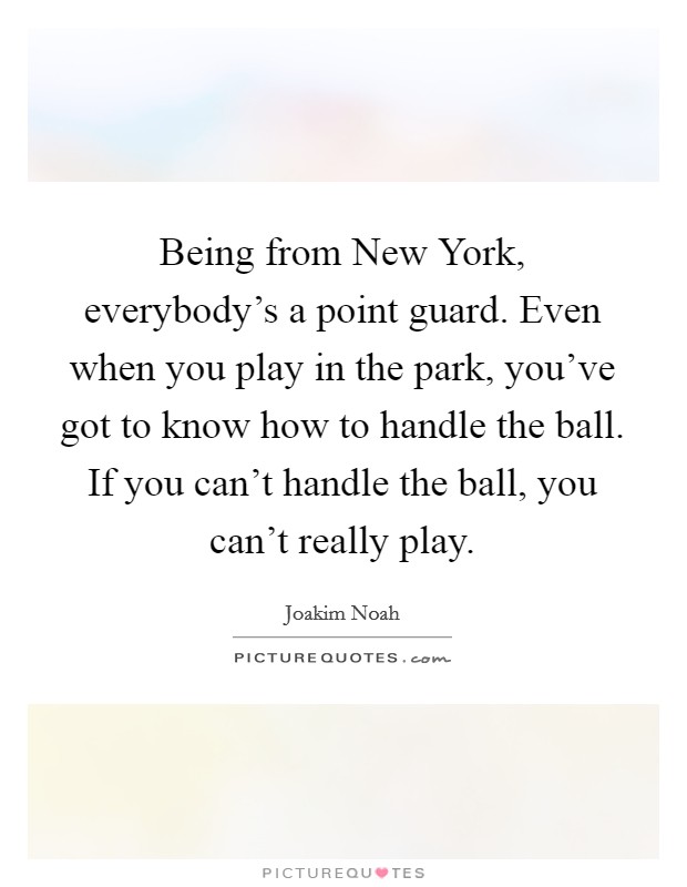 Being from New York, everybody's a point guard. Even when you play in the park, you've got to know how to handle the ball. If you can't handle the ball, you can't really play. Picture Quote #1