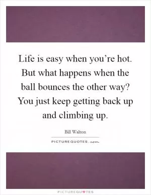 Life is easy when you’re hot. But what happens when the ball bounces the other way? You just keep getting back up and climbing up Picture Quote #1