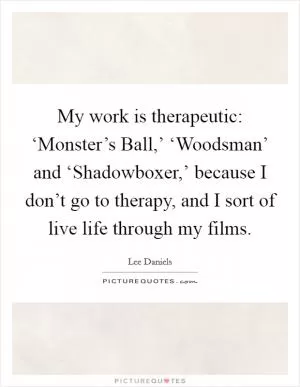 My work is therapeutic: ‘Monster’s Ball,’ ‘Woodsman’ and ‘Shadowboxer,’ because I don’t go to therapy, and I sort of live life through my films Picture Quote #1