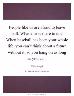 People like us are afraid to leave ball. What else is there to do? When baseball has been your whole life, you can’t think about a future without it, so you hang on as long as you can Picture Quote #1