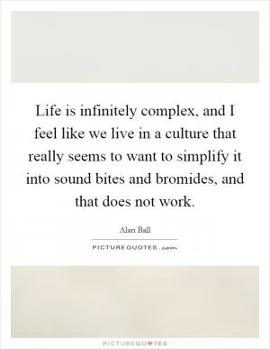 Life is infinitely complex, and I feel like we live in a culture that really seems to want to simplify it into sound bites and bromides, and that does not work Picture Quote #1