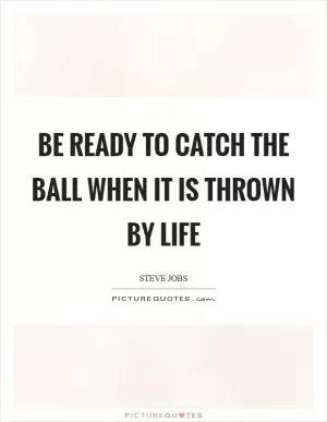 Be ready to catch the ball when it is thrown by life Picture Quote #1