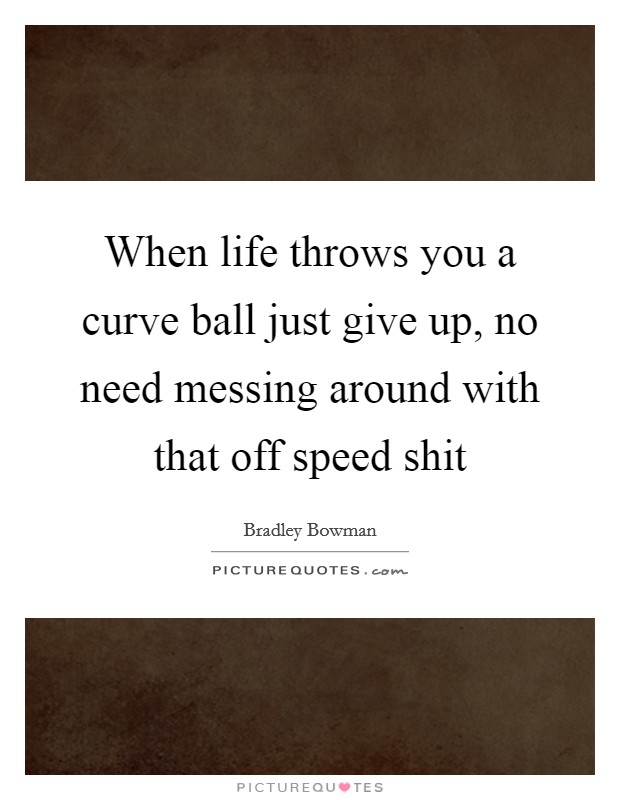 When life throws you a curve ball just give up, no need messing around with that off speed shit Picture Quote #1
