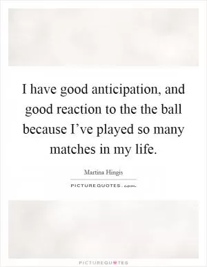 I have good anticipation, and good reaction to the the ball because I’ve played so many matches in my life Picture Quote #1