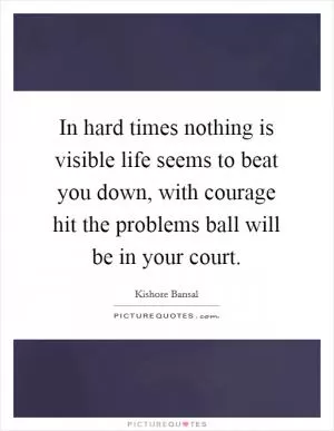 In hard times nothing is visible life seems to beat you down, with courage hit the problems ball will be in your court Picture Quote #1