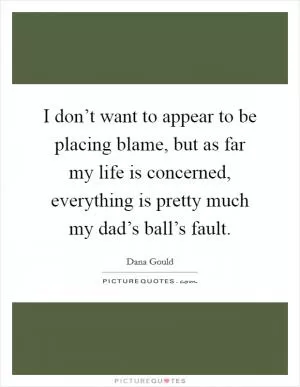 I don’t want to appear to be placing blame, but as far my life is concerned, everything is pretty much my dad’s ball’s fault Picture Quote #1