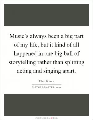 Music’s always been a big part of my life, but it kind of all happened in one big ball of storytelling rather than splitting acting and singing apart Picture Quote #1
