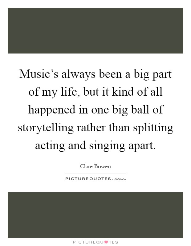 Music's always been a big part of my life, but it kind of all happened in one big ball of storytelling rather than splitting acting and singing apart. Picture Quote #1