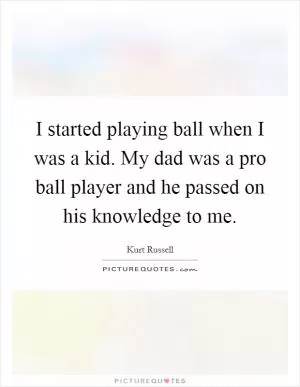 I started playing ball when I was a kid. My dad was a pro ball player and he passed on his knowledge to me Picture Quote #1