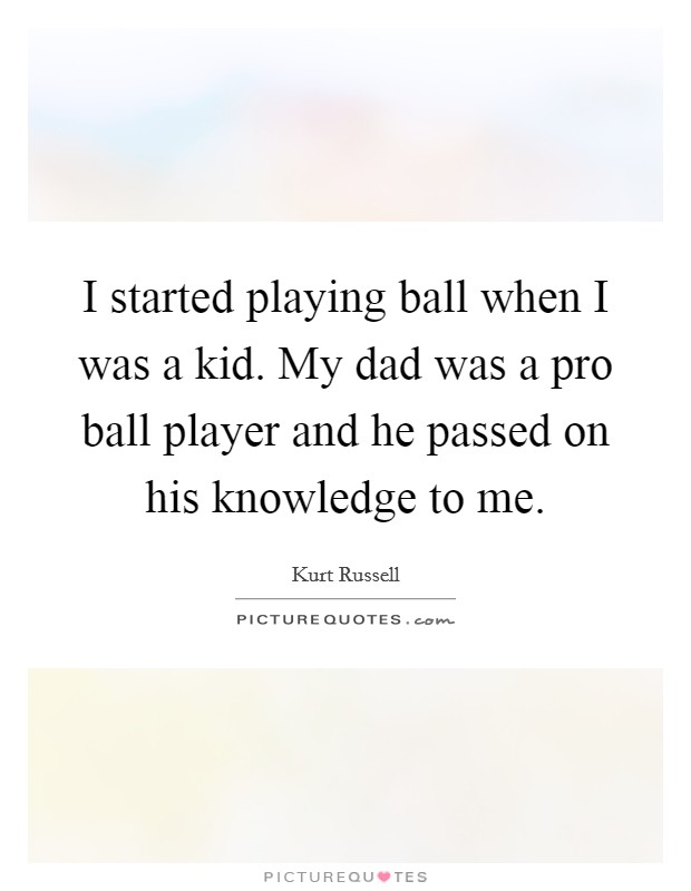 I started playing ball when I was a kid. My dad was a pro ball player and he passed on his knowledge to me. Picture Quote #1