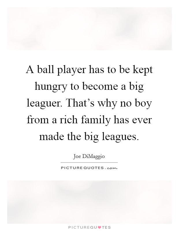 A ball player has to be kept hungry to become a big leaguer. That's why no boy from a rich family has ever made the big leagues. Picture Quote #1