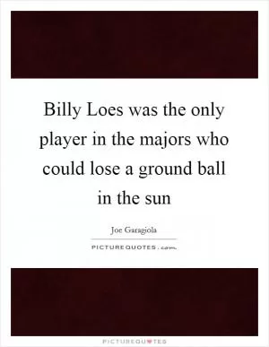 Billy Loes was the only player in the majors who could lose a ground ball in the sun Picture Quote #1