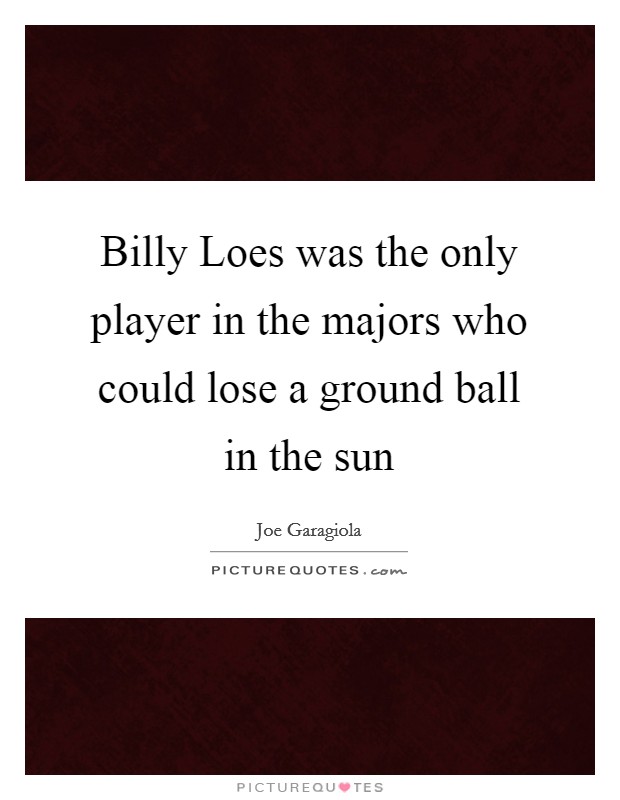 Billy Loes was the only player in the majors who could lose a ground ball in the sun Picture Quote #1