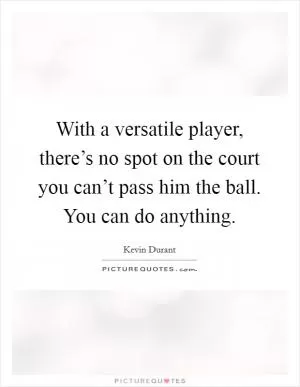 With a versatile player, there’s no spot on the court you can’t pass him the ball. You can do anything Picture Quote #1