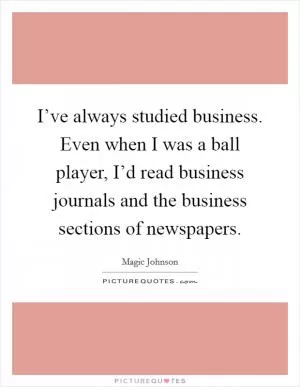 I’ve always studied business. Even when I was a ball player, I’d read business journals and the business sections of newspapers Picture Quote #1