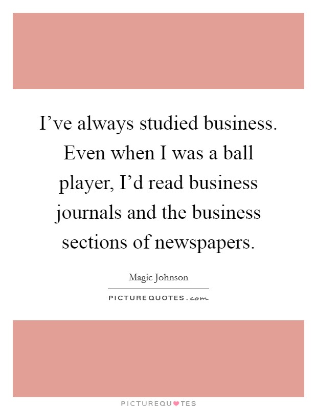 I've always studied business. Even when I was a ball player, I'd read business journals and the business sections of newspapers. Picture Quote #1