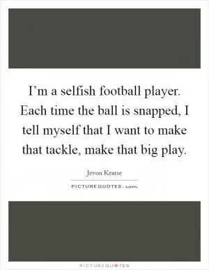 I’m a selfish football player. Each time the ball is snapped, I tell myself that I want to make that tackle, make that big play Picture Quote #1
