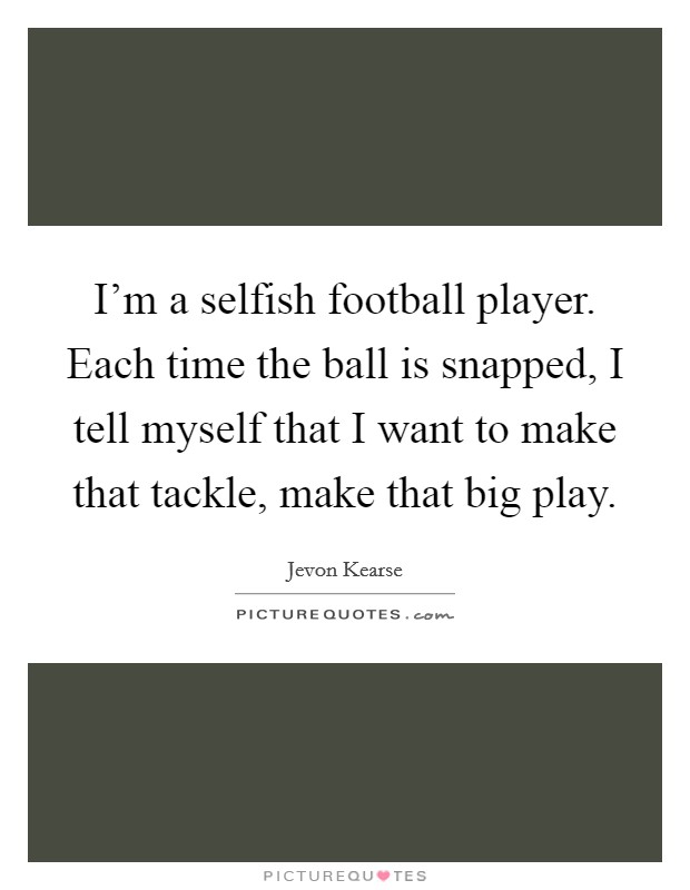 I'm a selfish football player. Each time the ball is snapped, I tell myself that I want to make that tackle, make that big play. Picture Quote #1