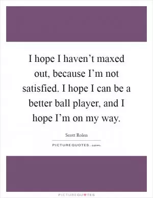 I hope I haven’t maxed out, because I’m not satisfied. I hope I can be a better ball player, and I hope I’m on my way Picture Quote #1