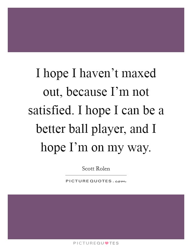 I hope I haven't maxed out, because I'm not satisfied. I hope I can be a better ball player, and I hope I'm on my way. Picture Quote #1