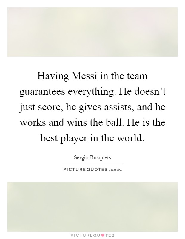 Having Messi in the team guarantees everything. He doesn't just score, he gives assists, and he works and wins the ball. He is the best player in the world. Picture Quote #1
