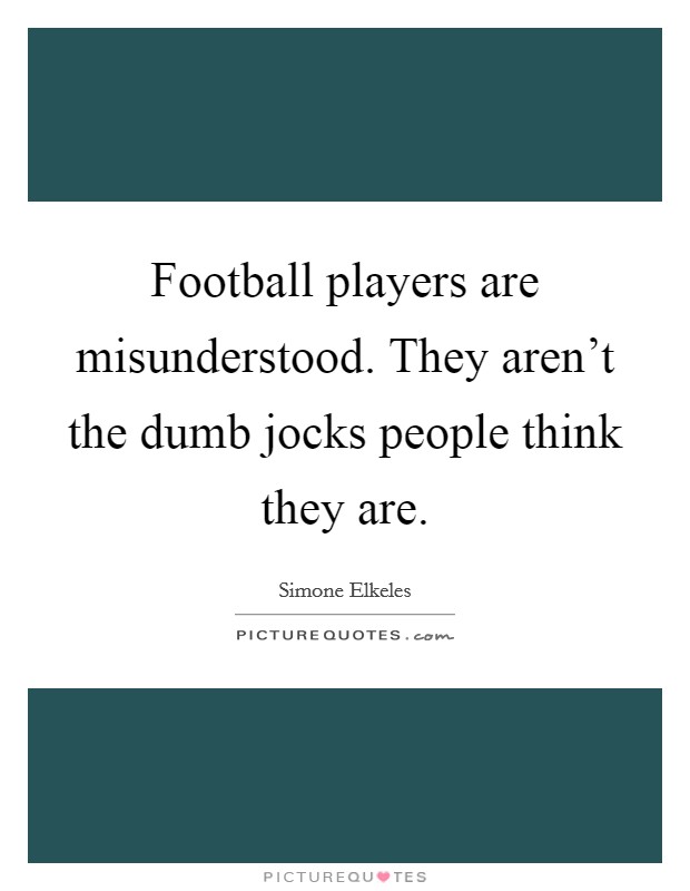 Football players are misunderstood. They aren't the dumb jocks people think they are. Picture Quote #1