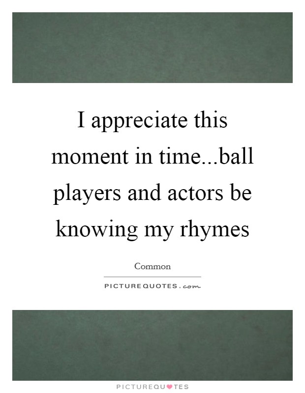 I appreciate this moment in time...ball players and actors be knowing my rhymes Picture Quote #1