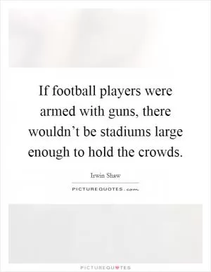 If football players were armed with guns, there wouldn’t be stadiums large enough to hold the crowds Picture Quote #1