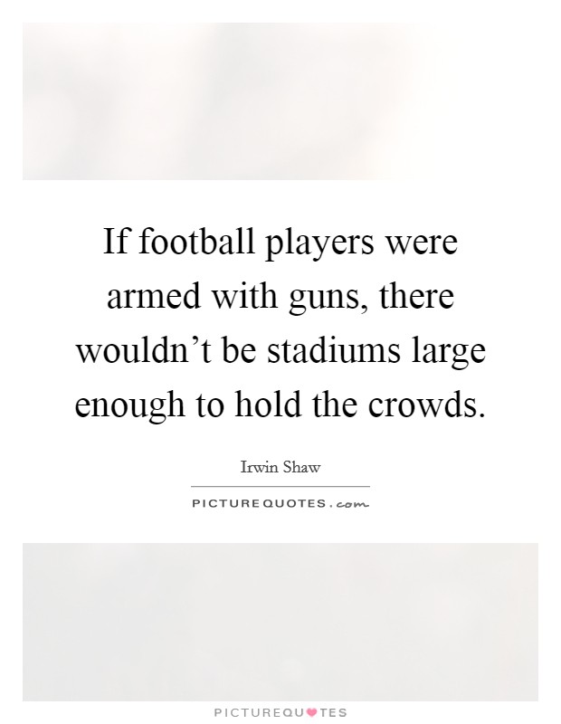 If football players were armed with guns, there wouldn't be stadiums large enough to hold the crowds. Picture Quote #1