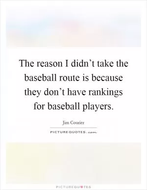 The reason I didn’t take the baseball route is because they don’t have rankings for baseball players Picture Quote #1