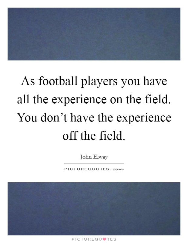 As football players you have all the experience on the field. You don't have the experience off the field. Picture Quote #1