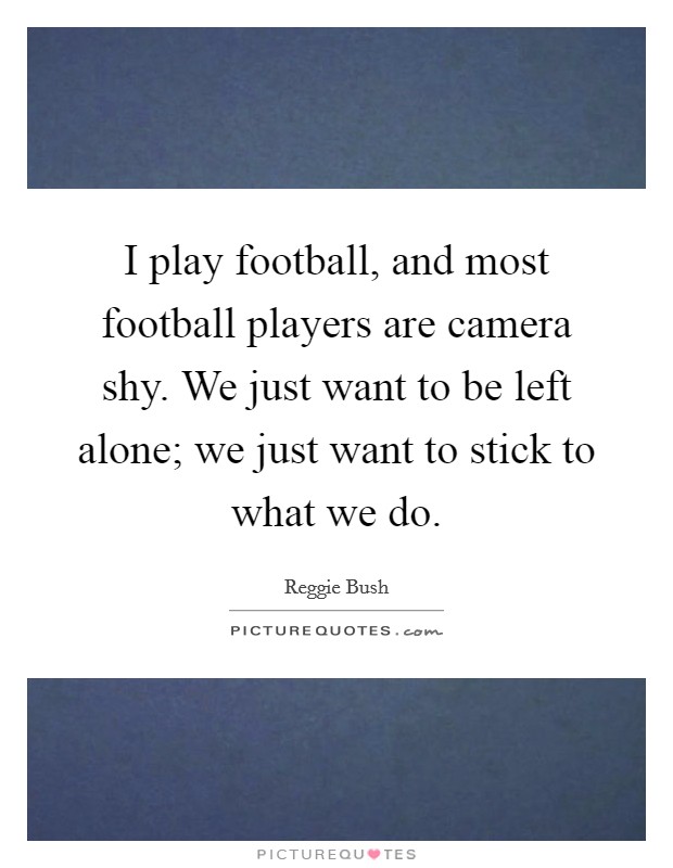 I play football, and most football players are camera shy. We just want to be left alone; we just want to stick to what we do. Picture Quote #1