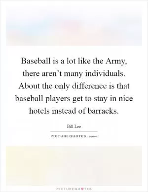 Baseball is a lot like the Army, there aren’t many individuals. About the only difference is that baseball players get to stay in nice hotels instead of barracks Picture Quote #1