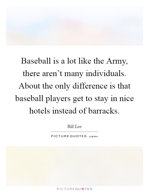 Baseball is a lot like the Army, there aren't many individuals. About the only difference is that baseball players get to stay in nice hotels instead of barracks. Picture Quote #1