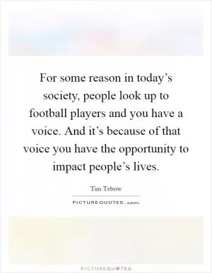 For some reason in today’s society, people look up to football players and you have a voice. And it’s because of that voice you have the opportunity to impact people’s lives Picture Quote #1